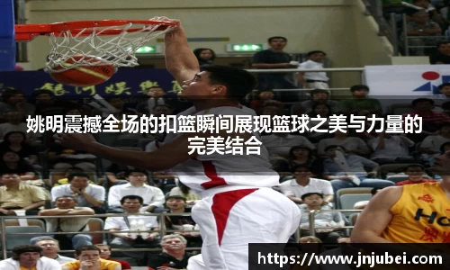 姚明震撼全场的扣篮瞬间展现篮球之美与力量的完美结合