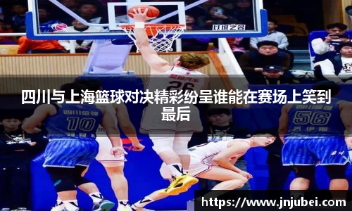 四川与上海篮球对决精彩纷呈谁能在赛场上笑到最后
